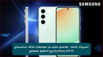 تسريبات كاملة.. تفاصيل مثيرة عن مواصفات هاتف سامسونج Galaxy S25 FE وتاريخ الإطلاق المتوقع